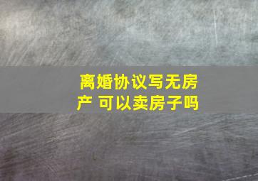 离婚协议写无房产 可以卖房子吗